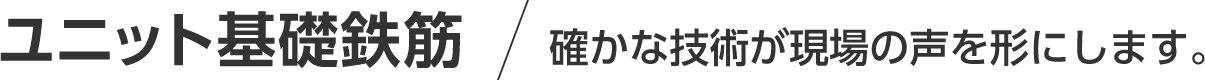 ユニット基礎鉄筋/確かな技術が現場の声を形にします。