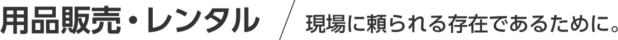 用品販売・レンタル/現場に頼られる存在であるために。