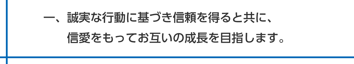 一、誠実な行動に基づき信頼を得ると共に、信愛をもってお互いの成長を目指します。