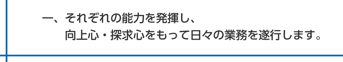 一、それぞれの能力を発揮し、向上心・探求心をもって日々の業務を遂行します。