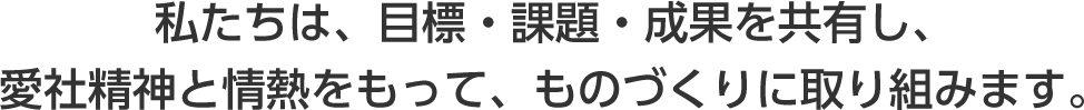 私たちは、目標・課題・成果を共有し、愛社精神と情熱をもって、ものづくりに取り組みます。