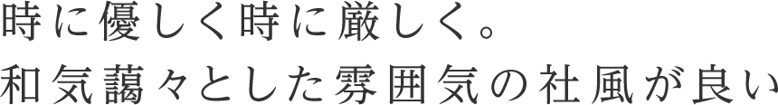 時に優しく時に厳しく。和気藹々とした雰囲気の社風が良い