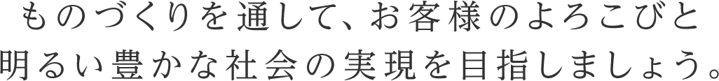 ものづくりを通して、お客様のよろこびと明るい豊かな社会の実現を目指しましょう。